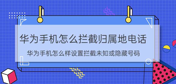 华为手机怎么拦截归属地电话 华为手机怎么样设置拦截未知或隐藏号码？